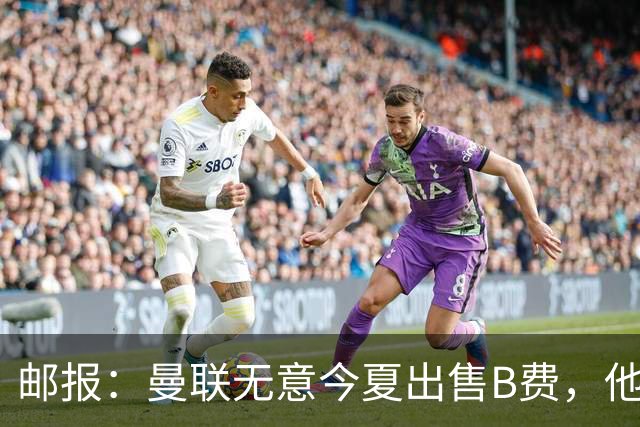 邮报：曼联无意今夏出售B费，他们清楚签他的替代者更费钱
